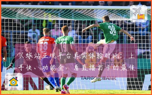 买球站正规平台真实体验对比：上手快、功能全，看直播打卡的最佳选择