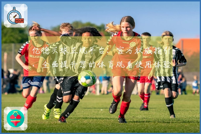 亿德买球正规平台：官方权威指引，全面提升您的体育观看使用体验