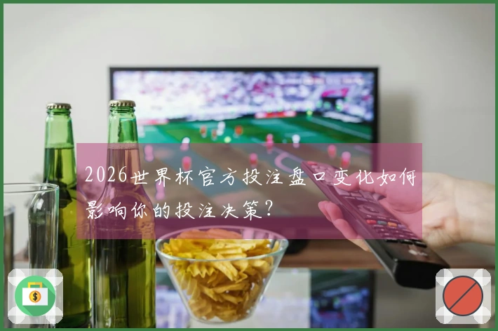 2026世界杯官方投注盘口变化如何影响你的投注决策?