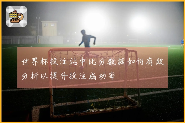 世界杯投注站中比分数据如何有效分析以提升投注成功率