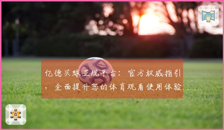 亿德买球正规平台：官方权威指引，全面提升您的体育观看使用体验