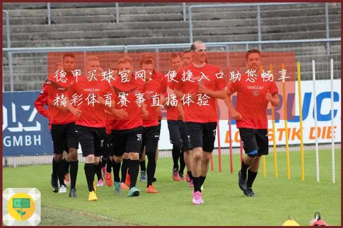 德甲买球官网：便捷入口助您畅享精彩体育赛事直播体验
