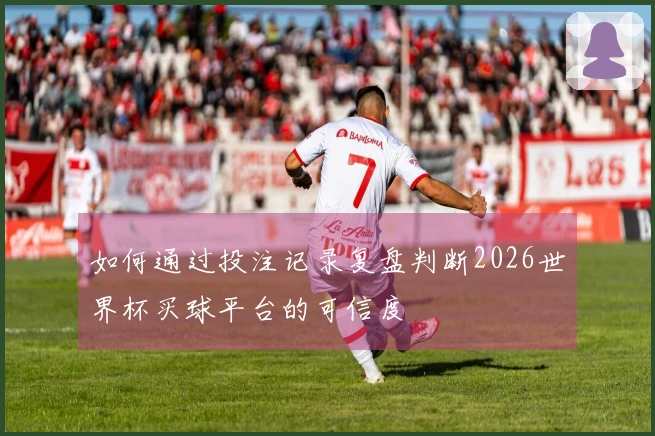 如何通过投注记录复盘判断2026世界杯买球平台的可信度