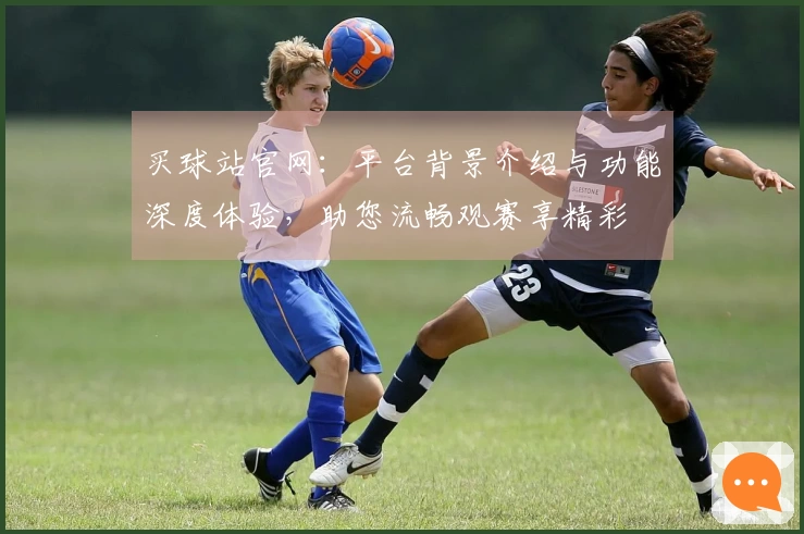 买球站官网：平台背景介绍与功能深度体验，助您流畅观赛享精彩