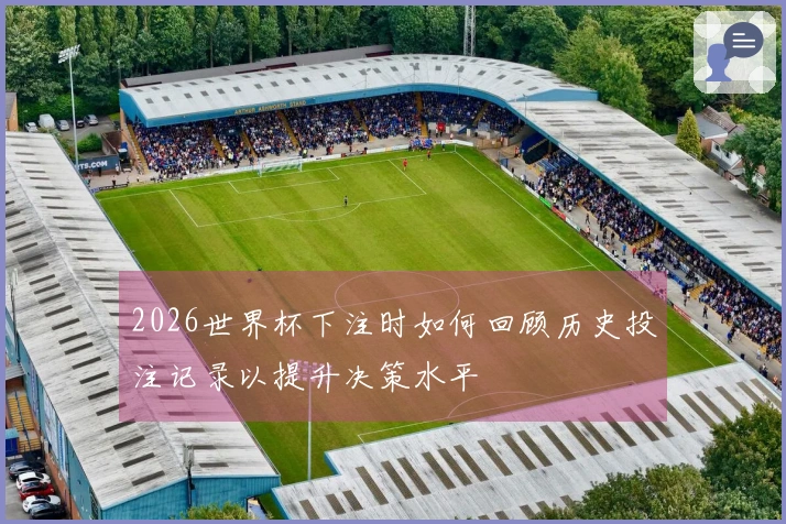 2026世界杯下注时如何回顾历史投注记录以提升决策水平