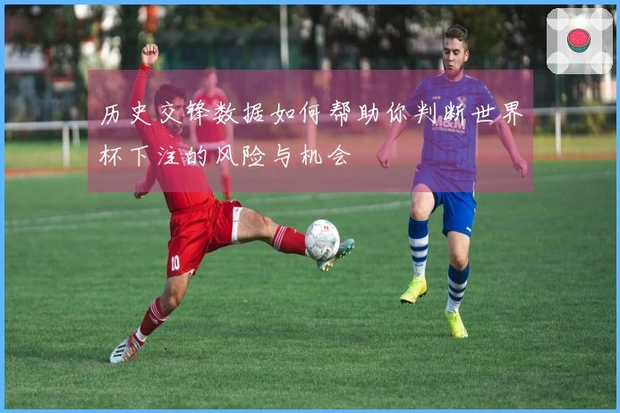 历史交锋数据如何帮助你判断世界杯下注的风险与机会