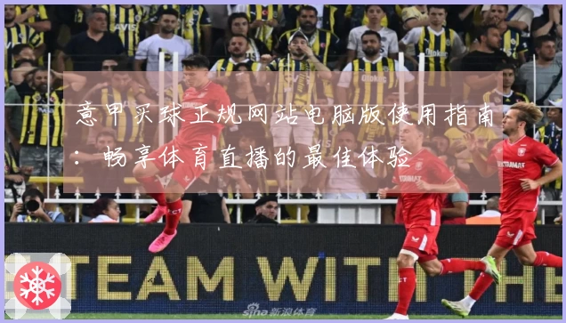 意甲买球正规网站电脑版使用指南：畅享体育直播的最佳体验