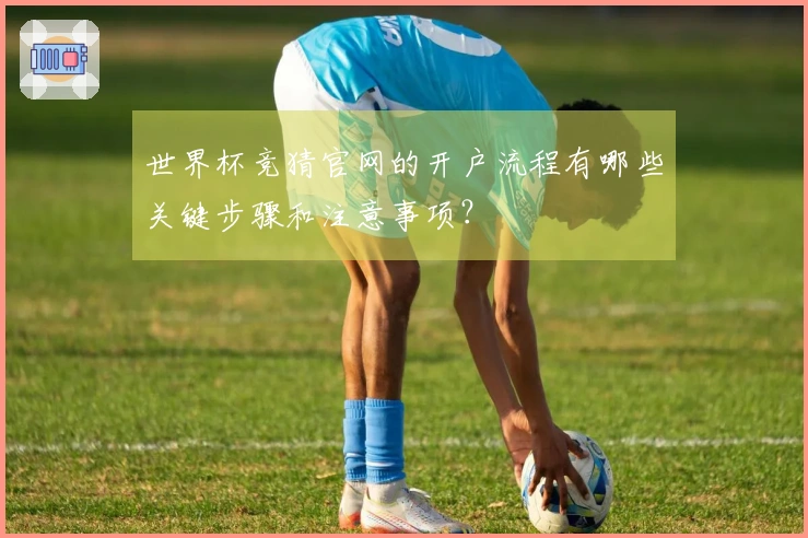 世界杯竞猜官网的开户流程有哪些关键步骤和注意事项？