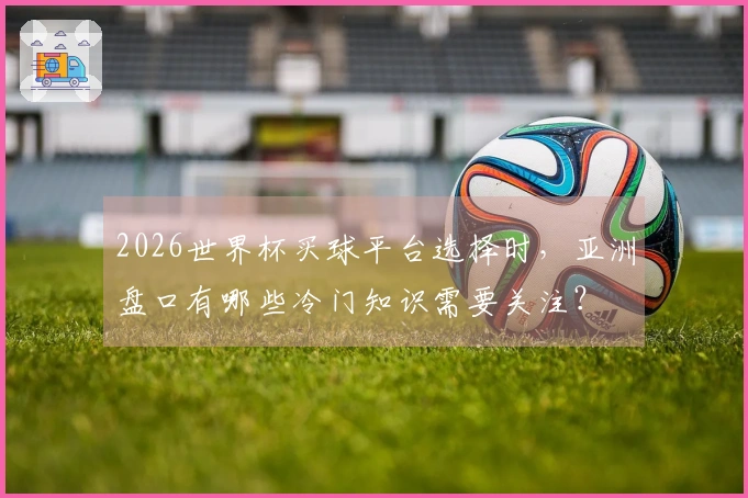 2026世界杯买球平台选择时，亚洲盘口有哪些冷门知识需要关注？
