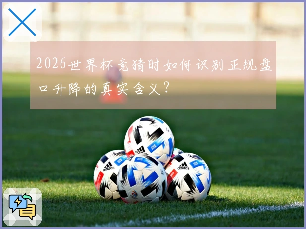 2026世界杯竞猜时如何识别正规盘口升降的真实含义？