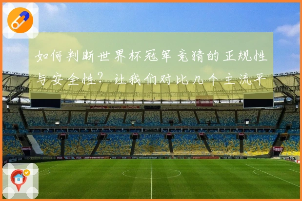 如何判断世界杯冠军竞猜的正规性与安全性？让我们对比几个主流平台的优缺点