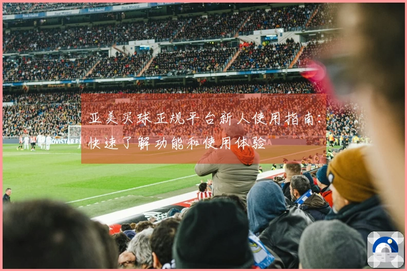 亚美买球正规平台新人使用指南：快速了解功能和使用体验