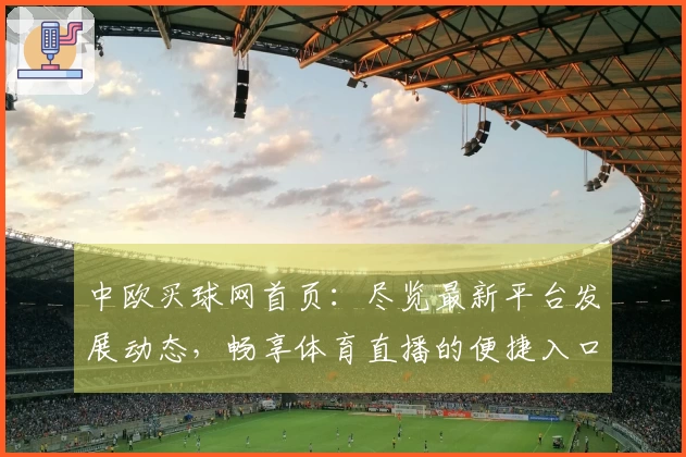 中欧买球网首页：尽览最新平台发展动态，畅享体育直播的便捷入口与多元功能