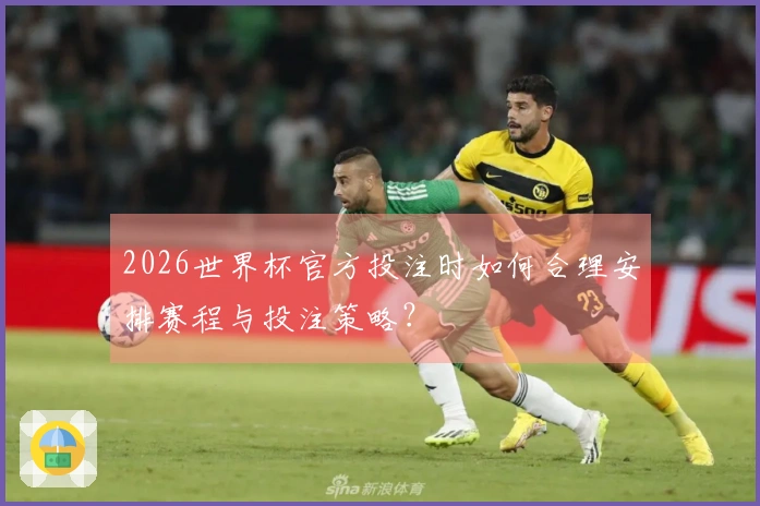 2026世界杯官方投注时如何合理安排赛程与投注策略？