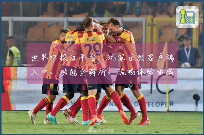 世界杯投注平台：玩家亲测客户端入口、功能全解析，流畅体验由我为你讲明白