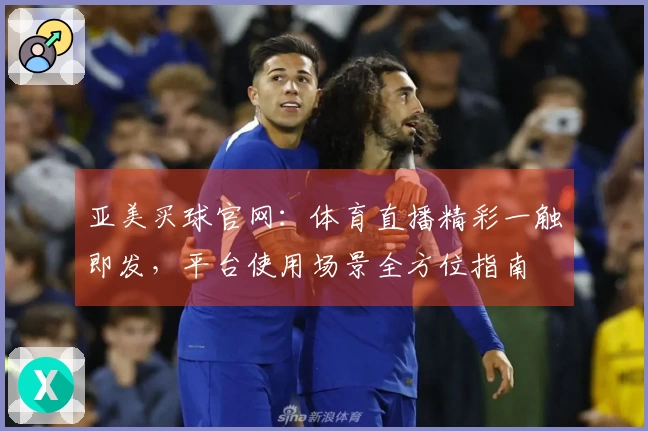 亚美买球官网：体育直播精彩一触即发，平台使用场景全方位指南