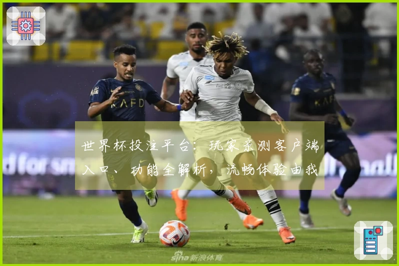世界杯投注平台：玩家亲测客户端入口、功能全解析，流畅体验由我为你讲明白