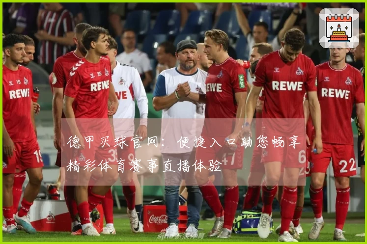 德甲买球官网：便捷入口助您畅享精彩体育赛事直播体验