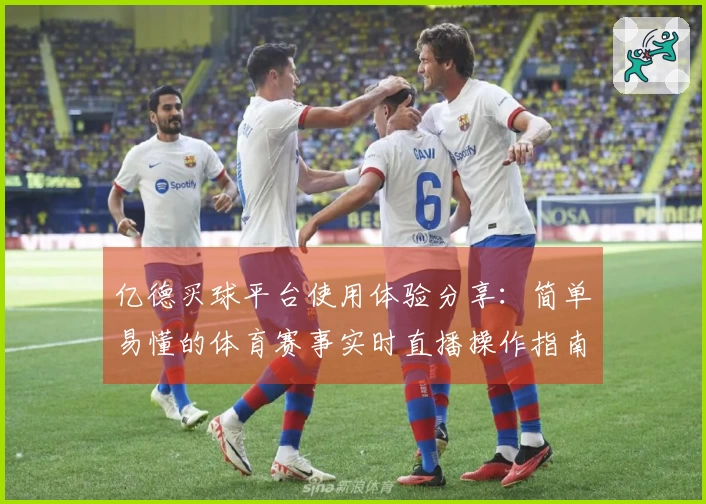 亿德买球平台使用体验分享：简单易懂的体育赛事实时直播操作指南