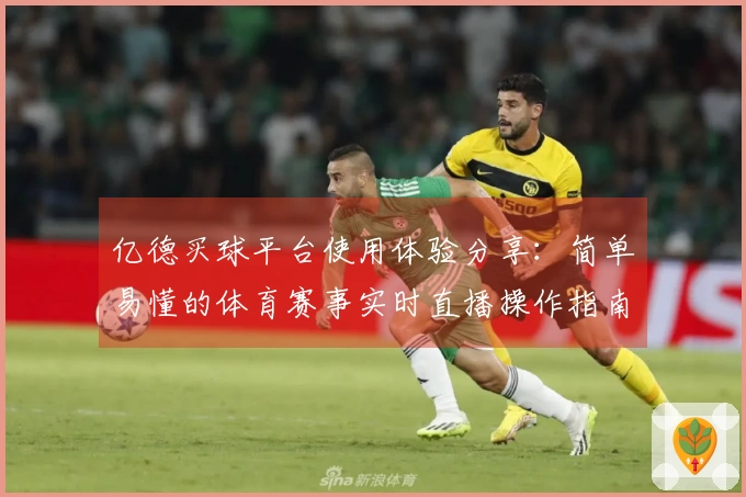亿德买球平台使用体验分享：简单易懂的体育赛事实时直播操作指南