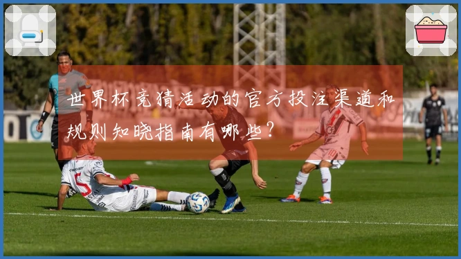 世界杯竞猜活动的官方投注渠道和规则知晓指南有哪些？